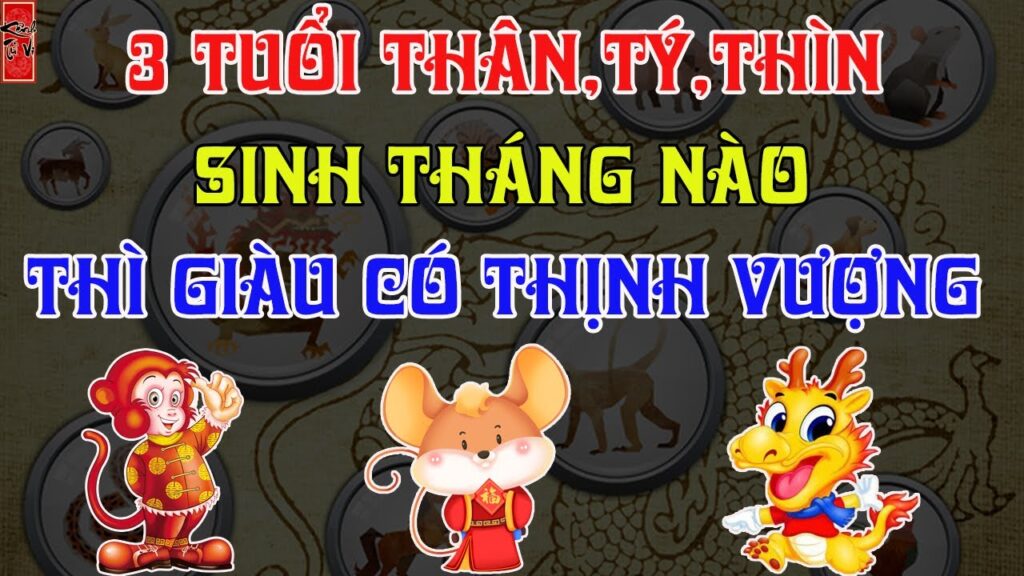 3 con giáp thân tý thìn sinh tháng nào giàu có